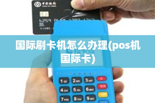 国际刷卡机怎么办理(pos机国际卡)