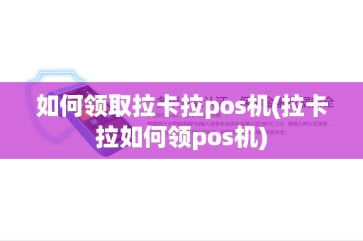 如何领取拉卡拉pos机(拉卡拉如何领pos机)