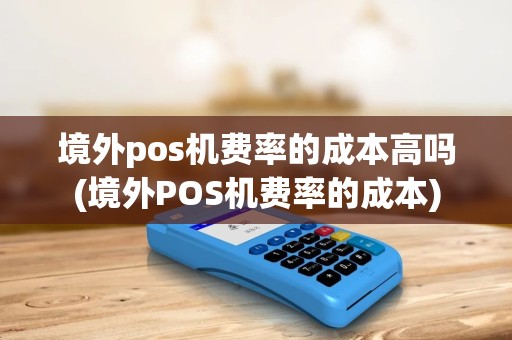 境外pos机费率的成本高吗(境外POS机费率的成本)