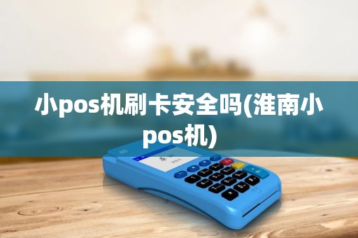 小pos机刷卡安全吗(淮南小pos机)