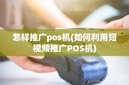 怎样推广pos机(如何利用短视频推广POS机) 怎样推广pos机(如何利用短视频推广POS机)