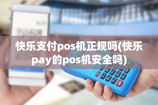 快乐支付pos机正规吗(快乐pay的pos机安全吗)