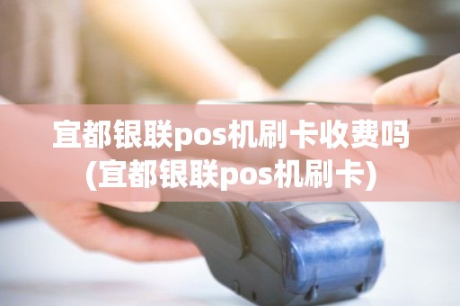 宜都银联pos机刷卡收费吗(宜都银联pos机刷卡)