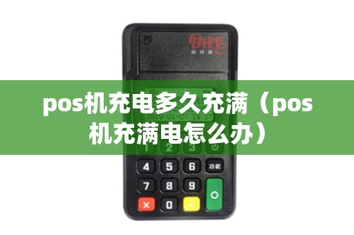 pos机充电多久充满（pos机充满电怎么办）