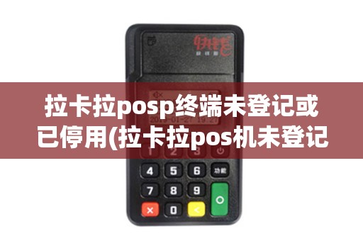 拉卡拉posp终端未登记或已停用(拉卡拉pos机未登记)