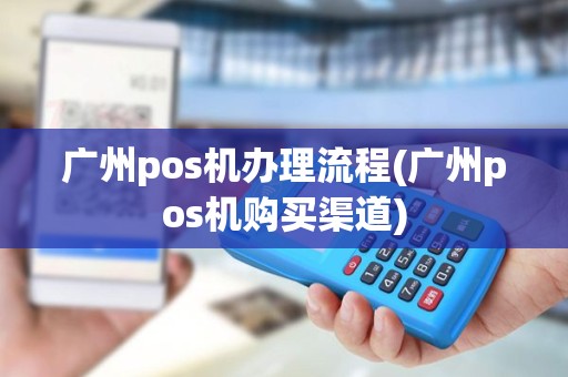 广州pos机办理流程(广州pos机购买渠道)