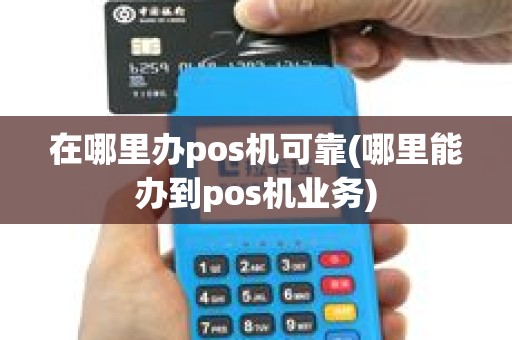 在哪里办pos机可靠(哪里能办到pos机业务)