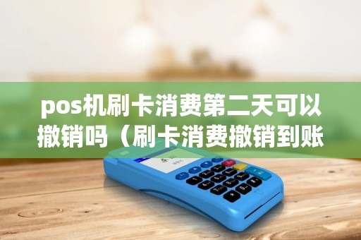 pos机刷卡消费第二天可以撤销吗（刷卡消费撤销到账需要多久）