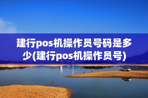 建行pos机操作员号码是多少(建行pos机操作员号)