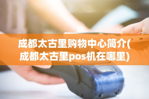 成都太古里购物中心简介(成都太古里pos机在哪里)