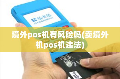 境外pos机有风险吗(卖境外机pos机违法)