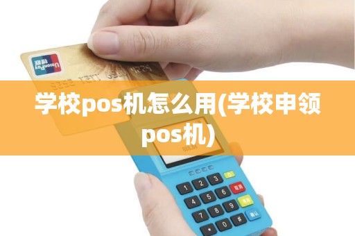 学校pos机怎么用(学校申领pos机)