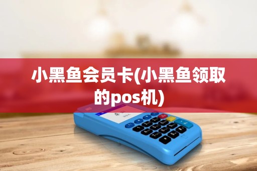 小黑鱼会员卡(小黑鱼领取的pos机)