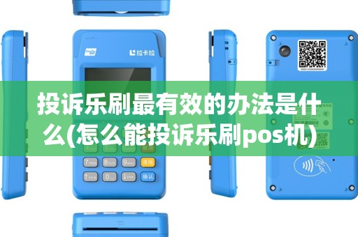 投诉乐刷最有效的办法是什么(怎么能投诉乐刷pos机)