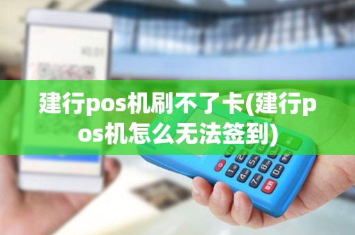 建行pos机刷不了卡(建行pos机怎么无法签到)