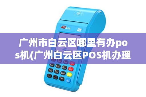 广州市白云区哪里有办pos机(广州白云区POS机办理)