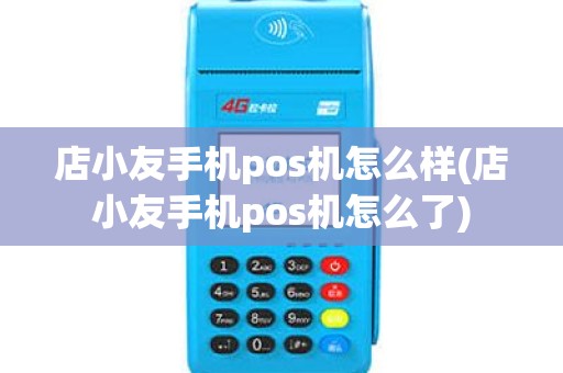 店小友手机pos机怎么样(店小友手机pos机怎么了)