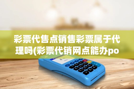 彩票代售点销售彩票属于代理吗(彩票代销网点能办pos机) 彩票代售点销售彩票属于代理吗(彩票代销网点能办pos机)