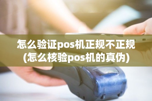 怎么验证pos机正规不正规(怎么核验pos机的真伪)