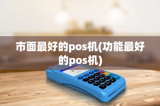 市面最好的pos机(功能最好的pos机)
