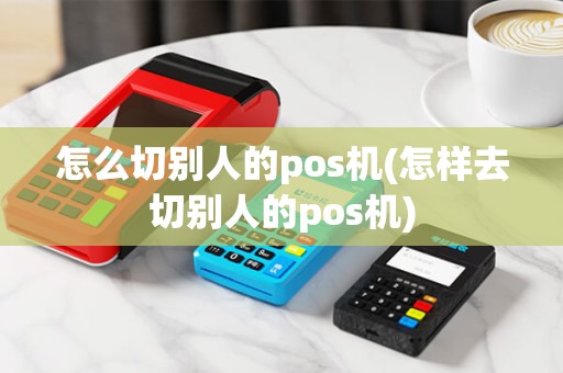 怎么切别人的pos机(怎样去切别人的pos机)