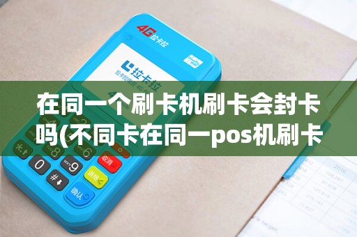 在同一个刷卡机刷卡会封卡吗(不同卡在同一pos机刷卡)