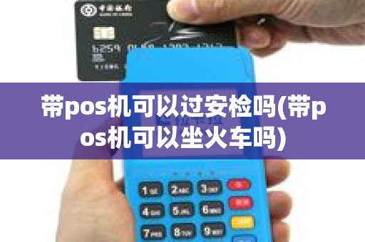 带pos机可以过安检吗(带pos机可以坐火车吗) 带pos机可以过安检吗(带pos机可以坐火车吗)