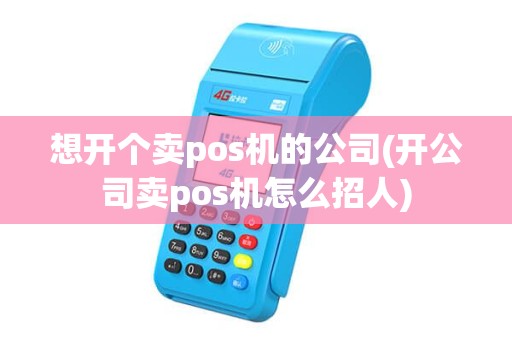 想开个卖pos机的公司(开公司卖pos机怎么招人)