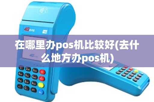 在哪里办pos机比较好(去什么地方办pos机)