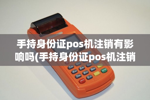 手持身份证pos机注销有影响吗(手持身份证pos机注销)