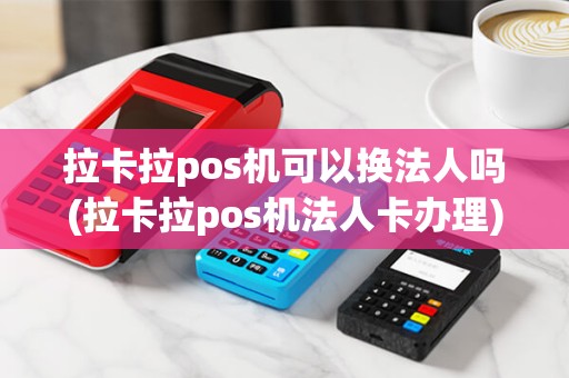 拉卡拉pos机可以换法人吗(拉卡拉pos机法人卡办理)