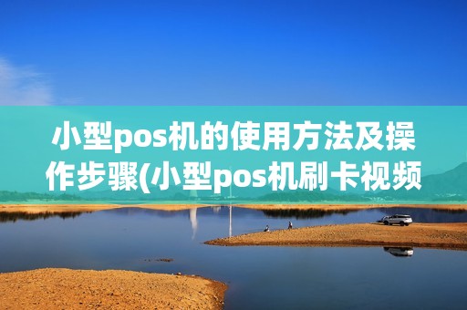 小型pos机的使用方法及操作步骤(小型pos机刷卡视频)