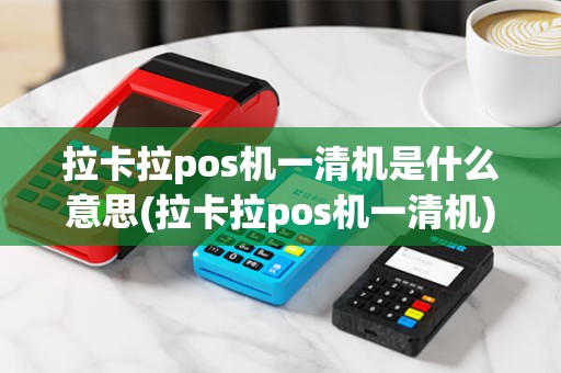 拉卡拉pos机一清机是什么意思(拉卡拉pos机一清机)