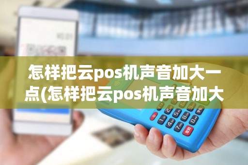 怎样把云pos机声音加大一点(怎样把云pos机声音加大)