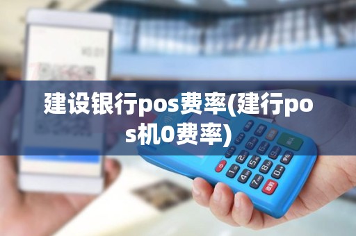 建设银行pos费率(建行pos机0费率)