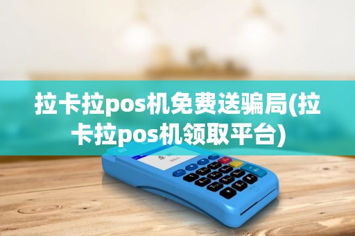 拉卡拉pos机免费送骗局(拉卡拉pos机领取平台)