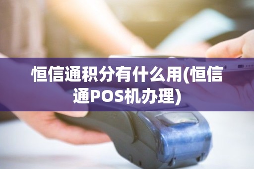 恒信通积分有什么用(恒信通POS机办理)
