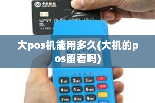 大pos机能用多久(大机的pos留着吗)