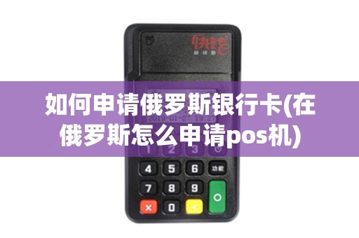 如何申请俄罗斯银行卡(在俄罗斯怎么申请pos机)