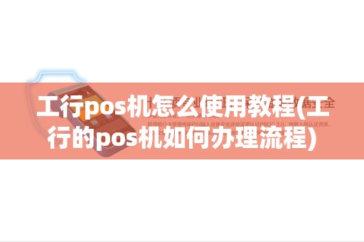 工行pos机怎么使用教程(工行的pos机如何办理流程)
