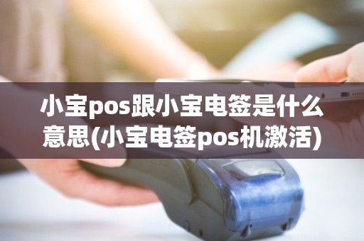 小宝pos跟小宝电签是什么意思(小宝电签pos机激活)