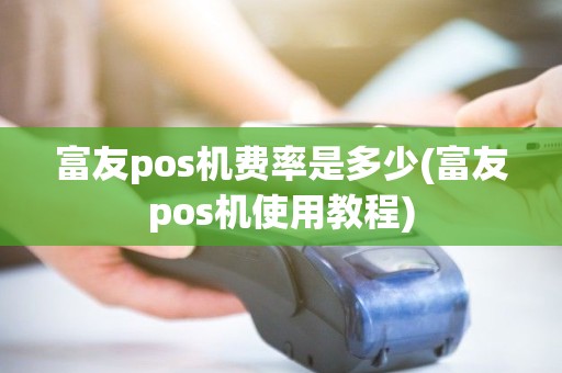 富友pos机费率是多少(富友pos机使用教程)