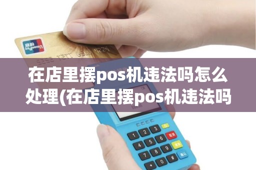 在店里摆pos机违法吗怎么处理(在店里摆pos机违法吗)