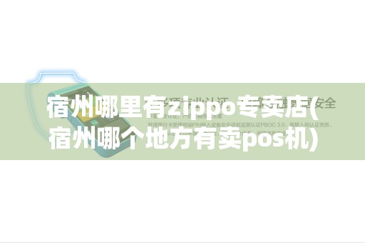 宿州哪里有zippo专卖店(宿州哪个地方有卖pos机)
