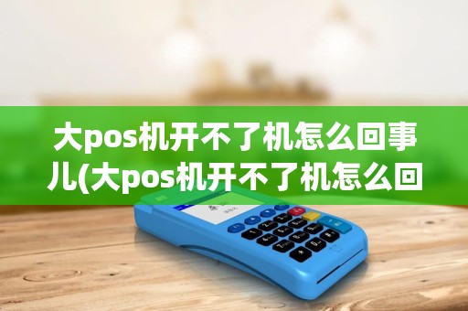 大pos机开不了机怎么回事儿(大pos机开不了机怎么回事)