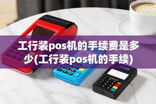 工行装pos机的手续费是多少(工行装pos机的手续) 工行装pos机的手续费是多少(工行装pos机的手续)