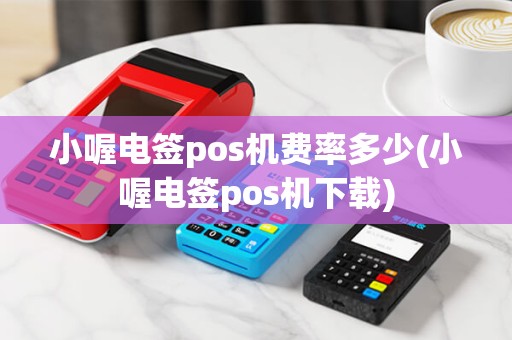 小喔电签pos机费率多少(小喔电签pos机下载)