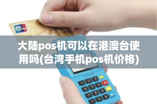 大陆pos机可以在港澳台使用吗(台湾手机pos机价格)
