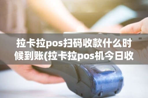 拉卡拉pos扫码收款什么时候到账(拉卡拉pos机今日收款)