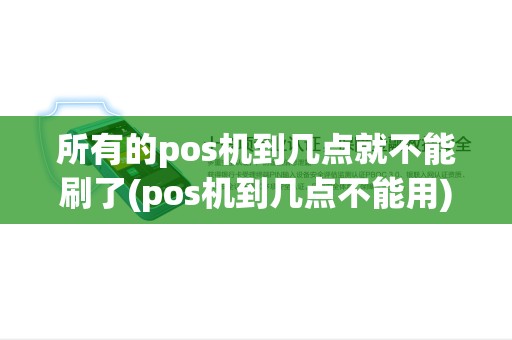 所有的pos机到几点就不能刷了(pos机到几点不能用)